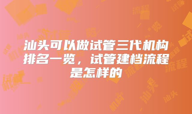 汕头可以做试管三代机构排名一览，试管建档流程是怎样的