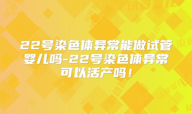 22号染色体异常能做试管婴儿吗-22号染色体异常可以活产吗!