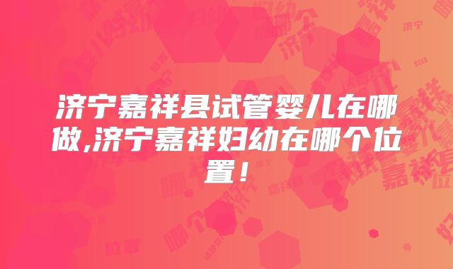 济宁嘉祥县试管婴儿在哪做,济宁嘉祥妇幼在哪个位置!