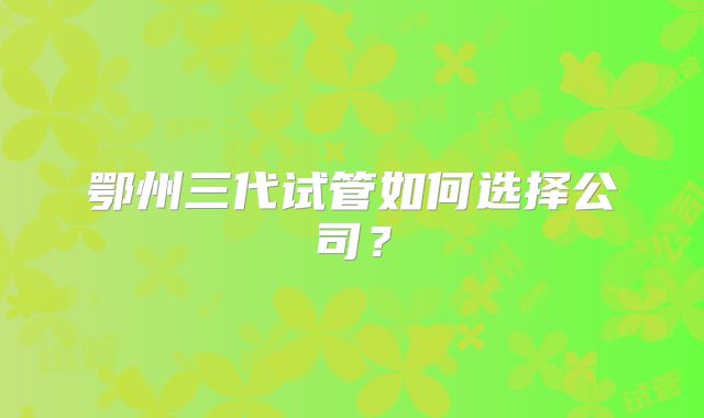鄂州三代试管如何选择公司？