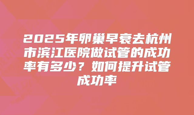 2025年卵巢早衰去杭州市滨江医院做试管的成功率有多少?如何提升试管成功率