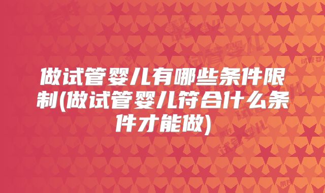 做试管婴儿有哪些条件限制(做试管婴儿符合什么条件才能做)