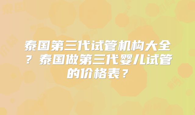 泰国第三代试管机构大全？泰国做第三代婴儿试管的价格表？
