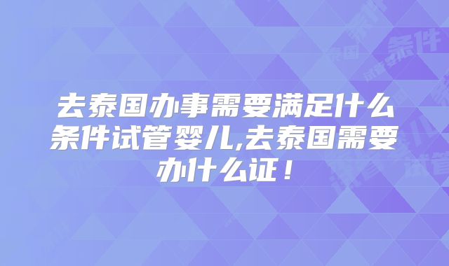 去泰国办事需要满足什么条件试管婴儿,去泰国需要办什么证！