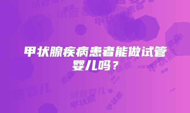甲状腺疾病患者能做试管婴儿吗?