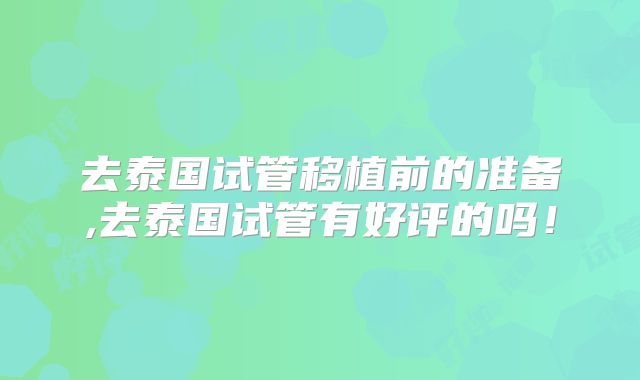 去泰国试管移植前的准备,去泰国试管有好评的吗！