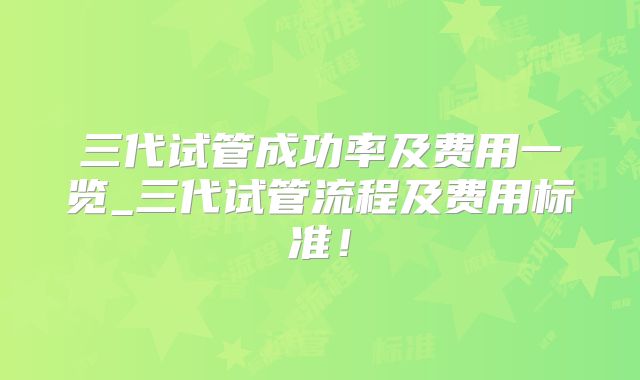三代试管成功率及费用一览_三代试管流程及费用标准！