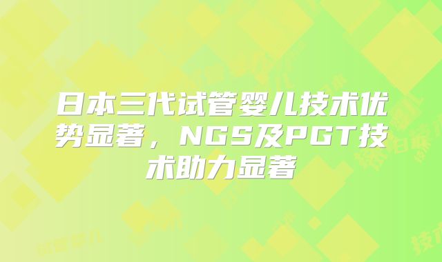 日本三代试管婴儿技术优势显著,NGS及PGT技术助力显著