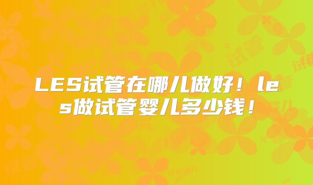 LES试管在哪儿做好!les做试管婴儿多少钱!