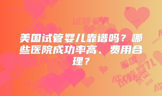 美国试管婴儿靠谱吗？哪些医院成功率高、费用合理？