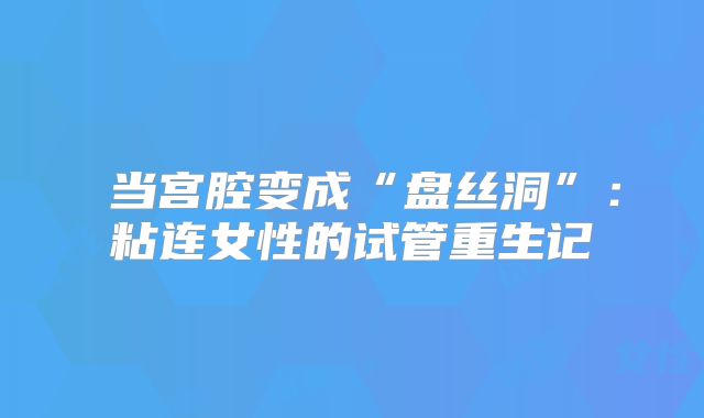 ‌当宫腔变成“盘丝洞”：粘连女性的试管重生记‌