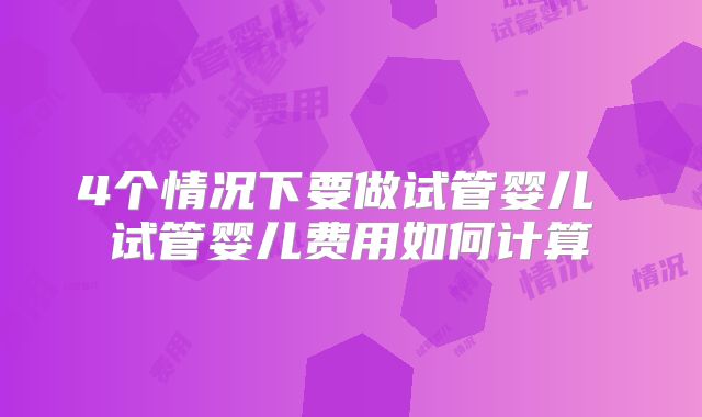 4个情况下要做试管婴儿 试管婴儿费用如何计算