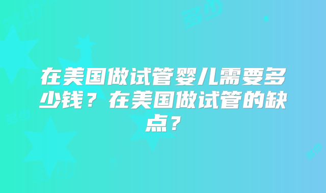 在美国做试管婴儿需要多少钱？在美国做试管的缺点？
