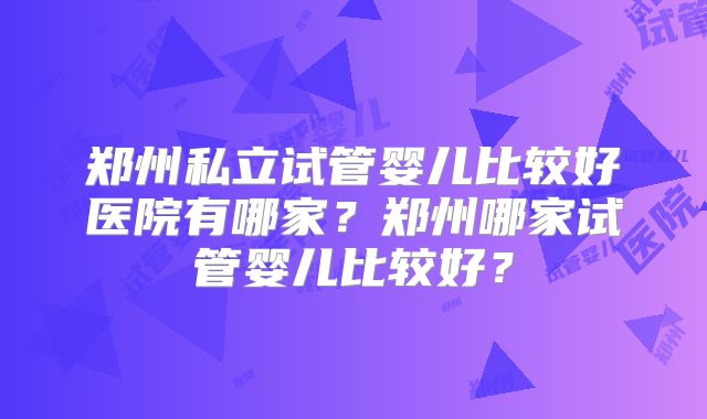 郑州私立试管婴儿比较好医院有哪家？郑州哪家试管婴儿比较好？