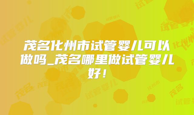 茂名化州市试管婴儿可以做吗_茂名哪里做试管婴儿好!