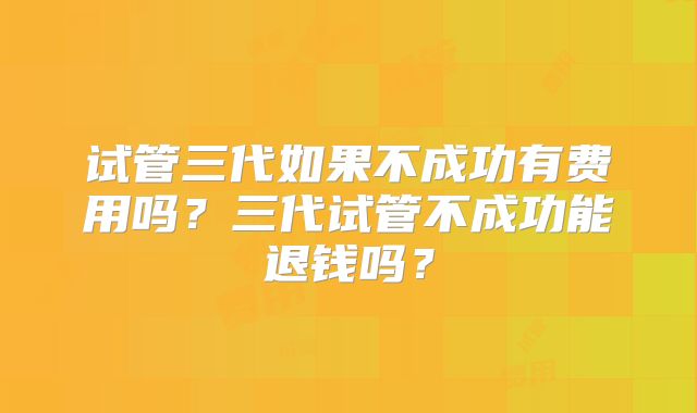 试管三代如果不成功有费用吗?三代试管不成功能退钱吗?