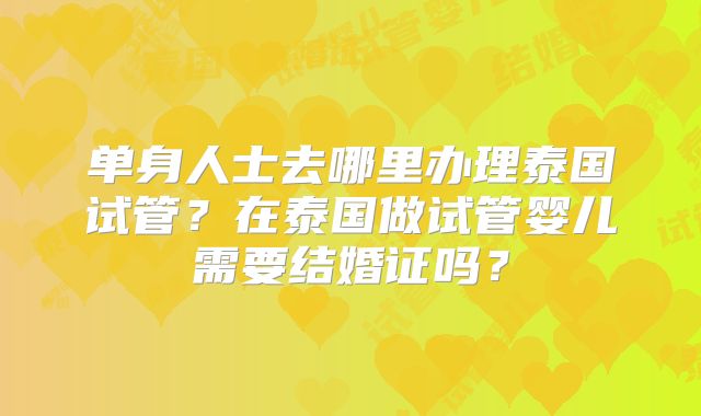 单身人士去哪里办理泰国试管？在泰国做试管婴儿需要结婚证吗？