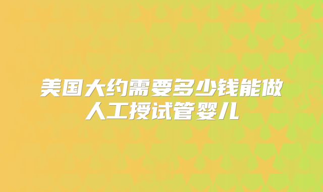 美国大约需要多少钱能做人工授试管婴儿