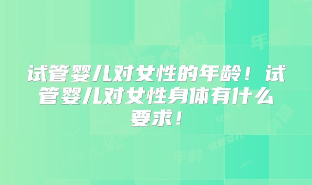 试管婴儿对女性的年龄!试管婴儿对女性身体有什么要求!