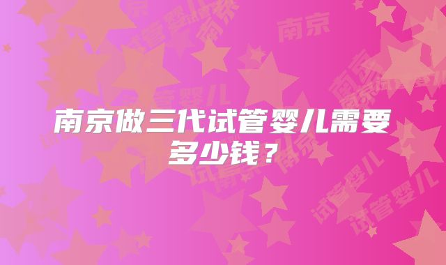 南京做三代试管婴儿需要多少钱？