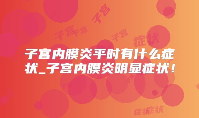 子宫内膜炎平时有什么症状_子宫内膜炎明显症状！
