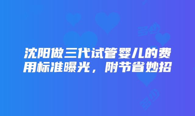沈阳做三代试管婴儿的费用标准曝光，附节省妙招