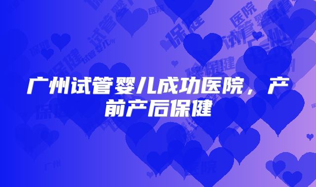 广州试管婴儿成功医院,产前产后保健