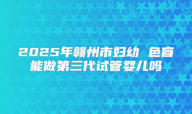 2025年赣州市妇幼 色盲能做第三代试管婴儿吗