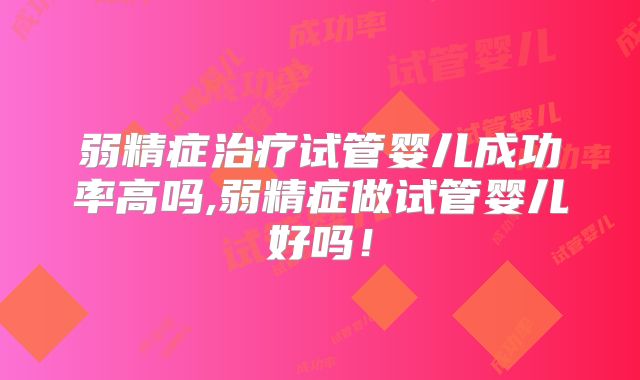 弱精症治疗试管婴儿成功率高吗,弱精症做试管婴儿好吗！