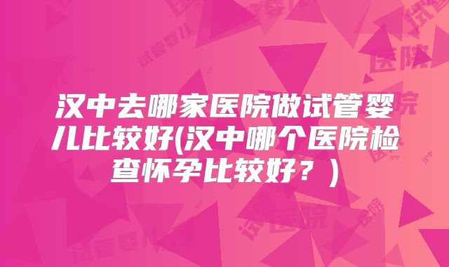 汉中去哪家医院做试管婴儿比较好(汉中哪个医院检查怀孕比较好？)