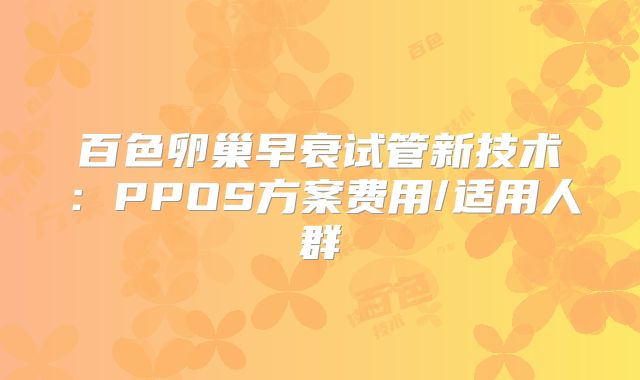 百色卵巢早衰试管新技术：PPOS方案费用/适用人群