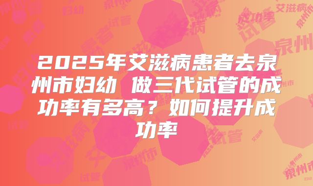 2025年艾滋病患者去泉州市妇幼 做三代试管的成功率有多高？如何提升成功率