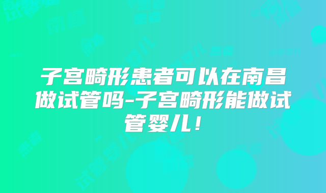 子宫畸形患者可以在南昌做试管吗-子宫畸形能做试管婴儿！