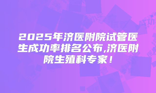 2025年济医附院试管医生成功率排名公布,济医附院生殖科专家!