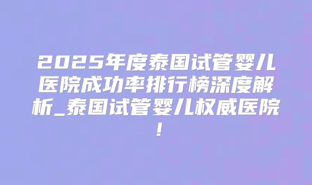 2025年度泰国试管婴儿医院成功率排行榜深度解析_泰国试管婴儿权威医院!