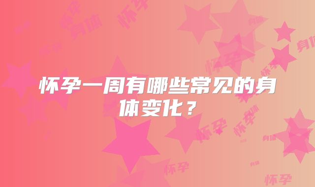 怀孕一周有哪些常见的身体变化？