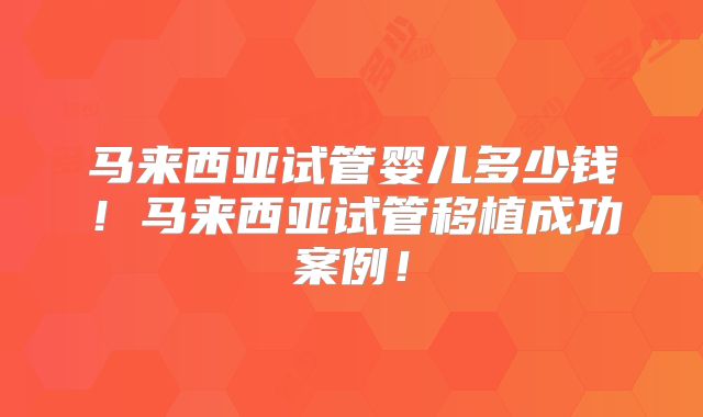 马来西亚试管婴儿多少钱!马来西亚试管移植成功案例!