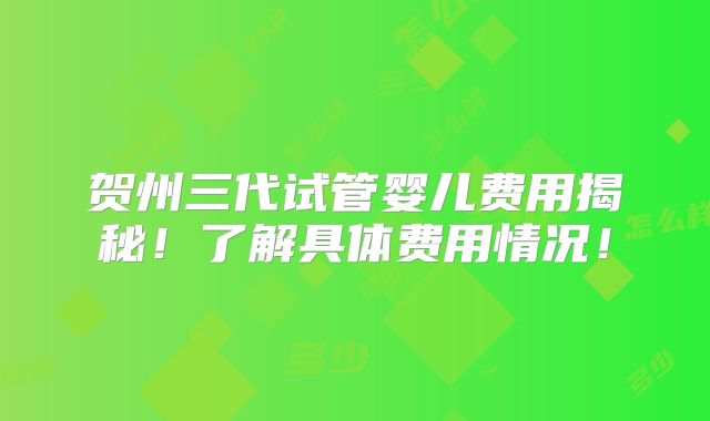 贺州三代试管婴儿费用揭秘!了解具体费用情况!