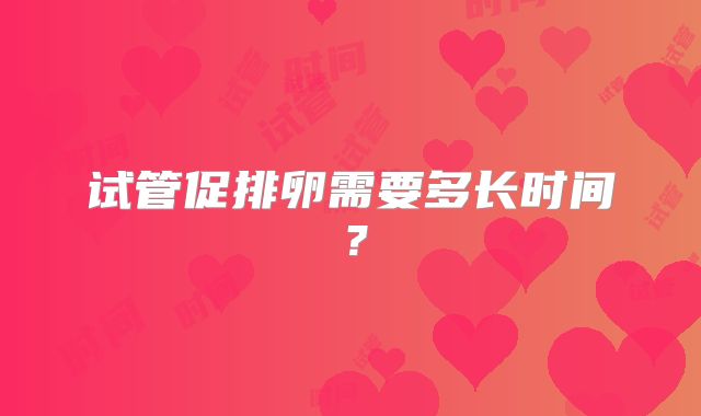 试管促排卵需要多长时间？