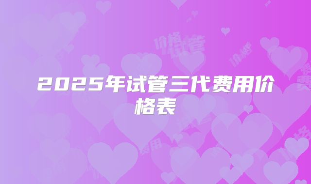 2025年试管三代费用价格表