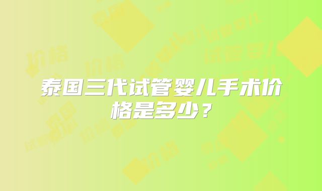 泰国三代试管婴儿手术价格是多少？