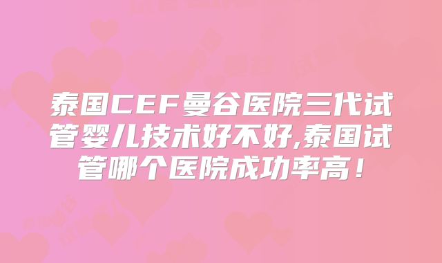 泰国CEF曼谷医院三代试管婴儿技术好不好,泰国试管哪个医院成功率高！