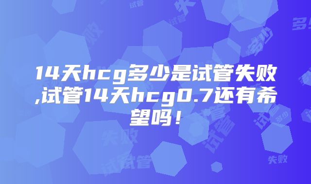 14天hcg多少是试管失败,试管14天hcg0.7还有希望吗！