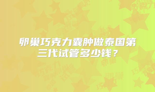 卵巢巧克力囊肿做泰国第三代试管多少钱?