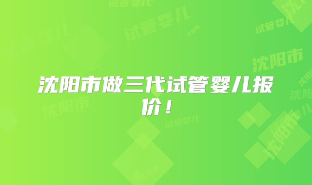 沈阳市做三代试管婴儿报价！