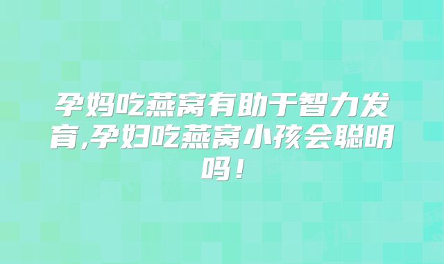 孕妈吃燕窝有助于智力发育,孕妇吃燕窝小孩会聪明吗！