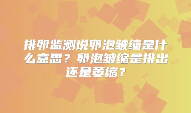 排卵监测说卵泡皱缩是什么意思?卵泡皱缩是排出还是萎缩?