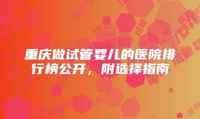 重庆做试管婴儿的医院排行榜公开，附选择指南