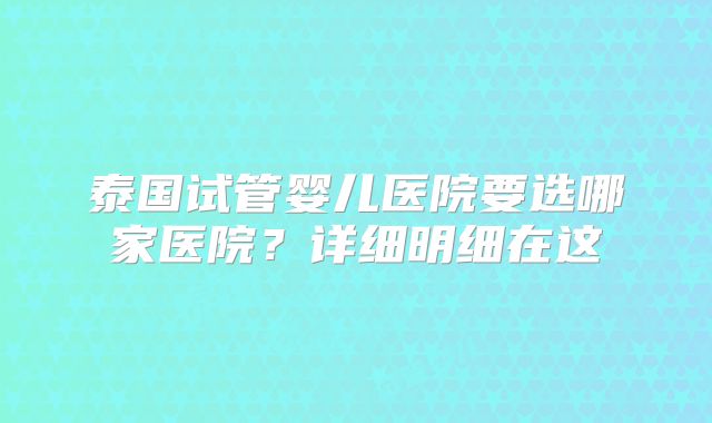 泰国试管婴儿医院要选哪家医院？详细明细在这
