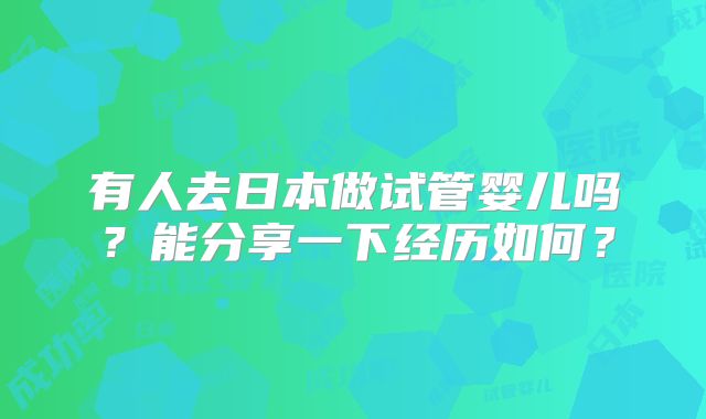有人去日本做试管婴儿吗？能分享一下经历如何？